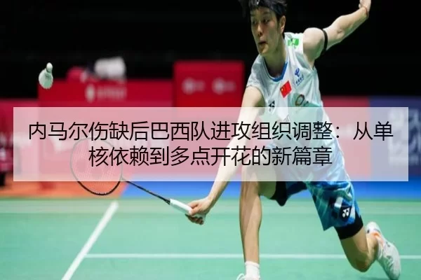 内马尔伤缺后巴西队进攻组织调整：从单核依赖到多点开花的新篇章